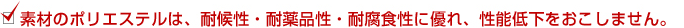 素材のポリエステルは、耐候性・耐薬品性・耐腐食性に優れ、性能低下をおこしません。