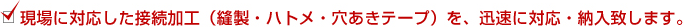 現場に対応した接続加工（縫製・ハトメ・穴あきテープ）を、迅速に対応・納入致します。